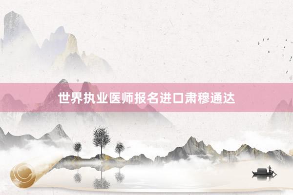 世界执业医师报名进口肃穆通达