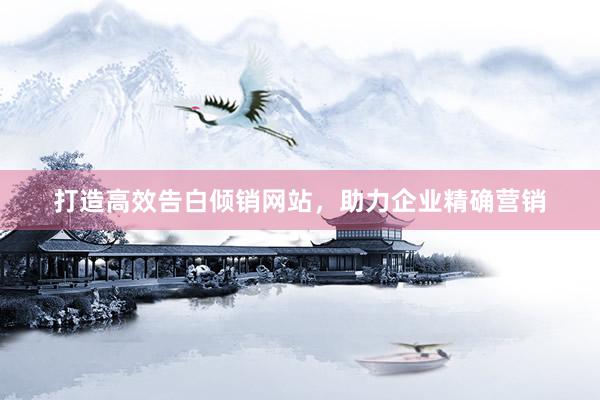 打造高效告白倾销网站，助力企业精确营销
