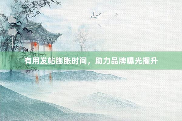 有用发帖膨胀时间,助力品牌曝光擢升