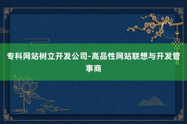 专科网站树立开发公司-高品性网站联想与开发管事商