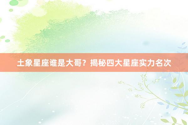 土象星座谁是大哥?揭秘四大星座实力名次