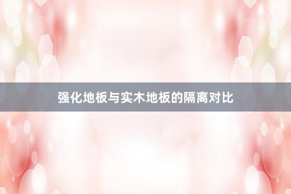 强化地板与实木地板的隔离对比