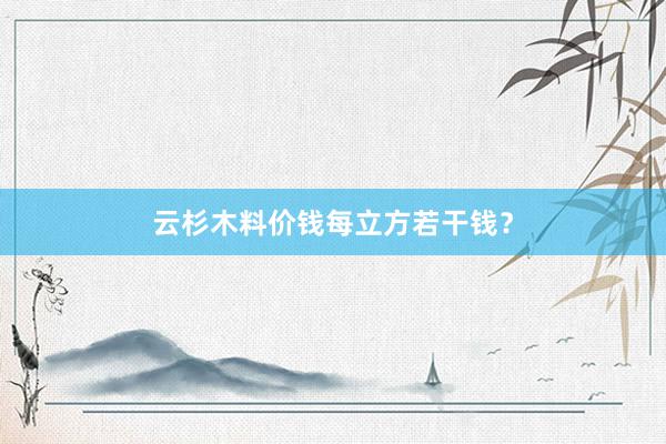 云杉木料价钱每立方若干钱？