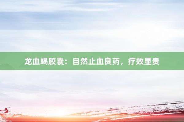 龙血竭胶囊：自然止血良药，疗效显贵
